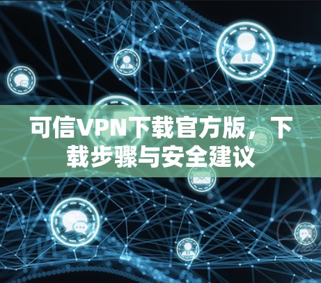 可信VPN下载官方版,下载步骤与安全建议 可信VPN下载官方版,下载步骤与安全建议