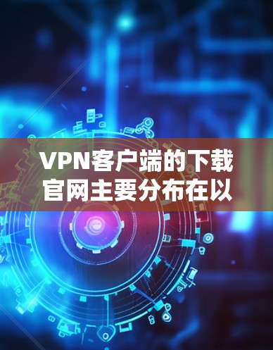 VPN客户端的下载官网主要分布在以下知名的VPN服务网站