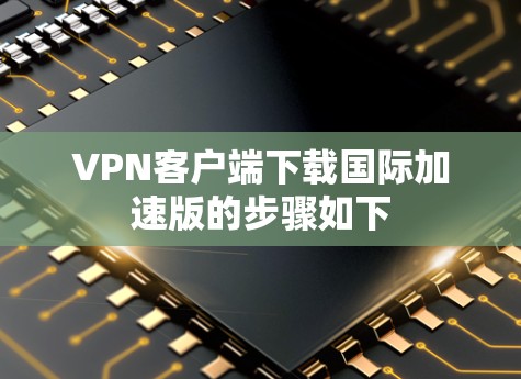 VPN客户端下载国际加速版的步骤如下 VPN客户端下载国际加速版的步骤如下