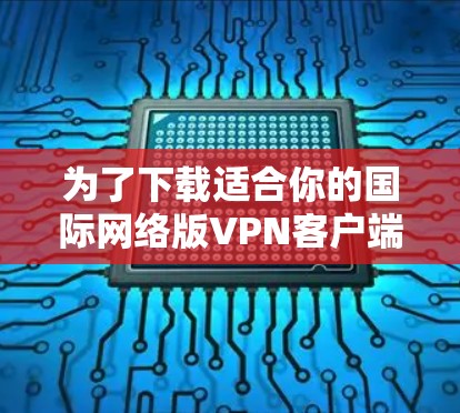 为了下载适合你的国际网络版VPN客户端，可以按照以下步骤进行