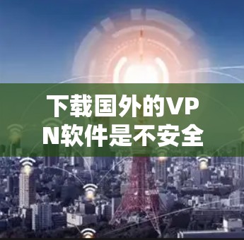 下载国外的VPN软件是不安全的，涉及网络安全和法律风险。以下是详细的建议和步骤，帮助您确保安全