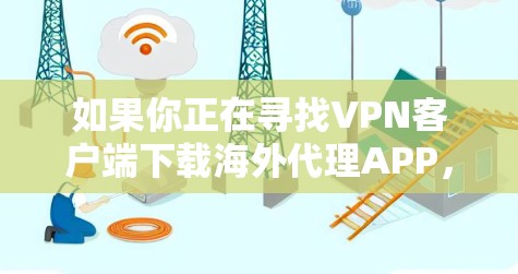 如果你正在寻找VPN客户端下载海外代理APP，以下是一个清晰的步骤指南，帮助你做出明智的选择