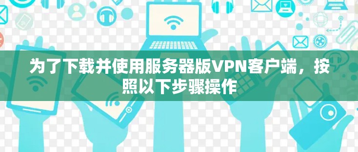 为了下载并使用服务器版VPN客户端，按照以下步骤操作