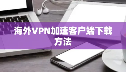 海外VPN加速客户端下载方法 海外VPN加速客户端下载方法