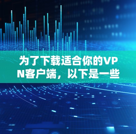 为了下载适合你的VPN客户端，以下是一些综合考虑的因素和推荐