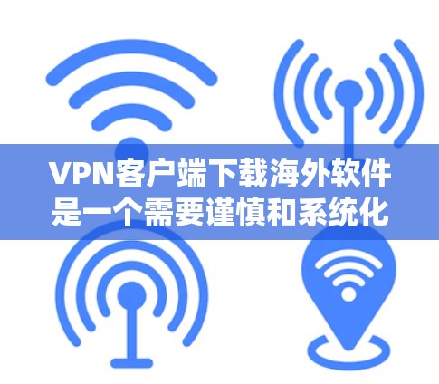 VPN客户端下载海外软件是一个需要谨慎和系统化的过程,以下是一些建议和步骤,帮助您高效地完成这个任务 VPN客户端下载海外软件是一个需要谨慎和系统化的过程,以下是一些建议和步骤,帮助您高效地完成这个任务