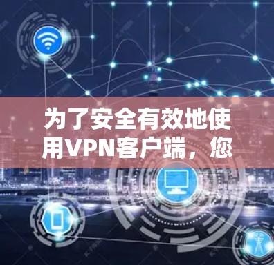 为了安全有效地使用VPN客户端，您可以按照以下步骤进行操作