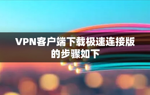 VPN客户端下载极速连接版的步骤如下