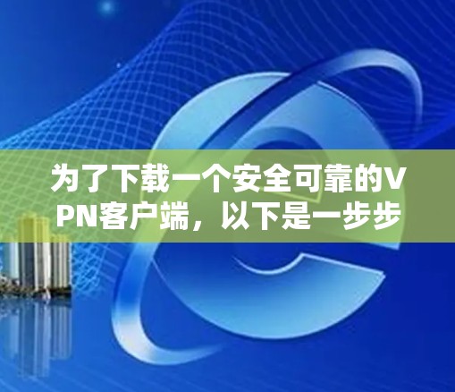 为了下载一个安全可靠的VPN客户端,以下是一步步的建议 为了下载一个安全可靠的VPN客户端,以下是一步步的建议