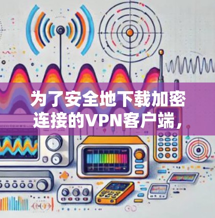 为了安全地下载加密连接的VPN客户端，您可以按照以下步骤进行操作