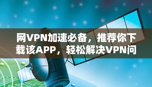 网VPN加速必备，推荐你下载该APP，轻松解决VPN问题