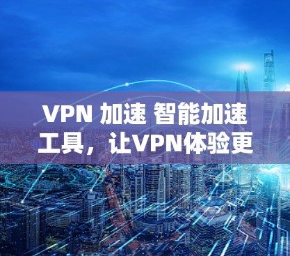 VPN 加速 智能加速工具,让VPN体验更轻松 VPN 加速 智能加速工具,让VPN体验更轻松