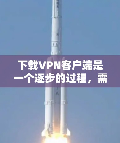 下载VPN客户端是一个逐步的过程，需要考虑多个因素以确保安全和顺利使用。以下是详细的步骤指南