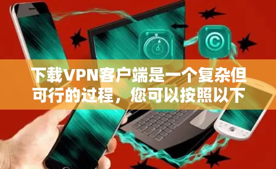 下载VPN客户端是一个复杂但可行的过程，您可以按照以下步骤进行