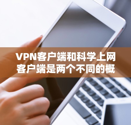 VPN客户端和科学上网客户端是两个不同的概念，它们在功能和使用场景上有所不同。以下是一些建议，帮助你更好地理解并下载科学、安全的VPN客户端