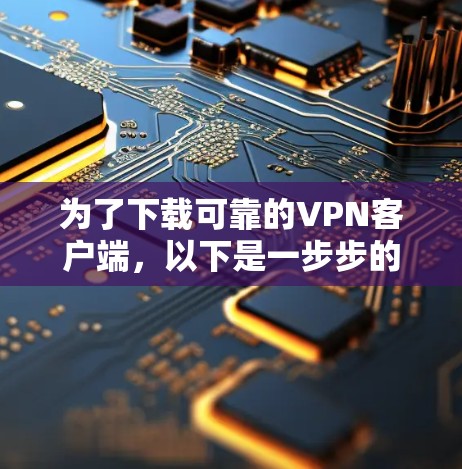为了下载可靠的VPN客户端，以下是一步步的建议