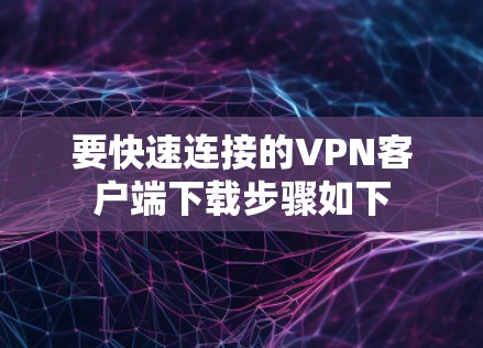 要快速连接的VPN客户端下载步骤如下 要快速连接的VPN客户端下载步骤如下
