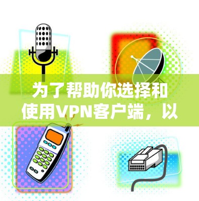 为了帮助你选择和使用VPN客户端，以下是一些步骤和建议，帮助你更好地管理和连接网络