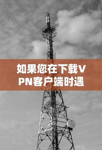 如果您在下载VPN客户端时遇到连接失败的问题，以下是逐步的解决方法