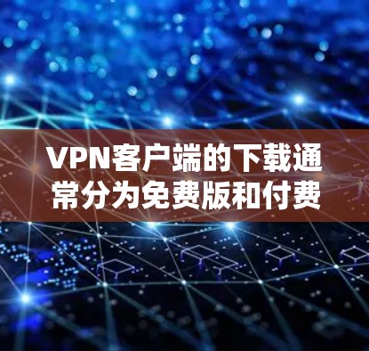 VPN客户端的下载通常分为免费版和付费版。免费版的主要特点是可以无限访问网络，但网络强度有限，用户无法控制，无法下载和使用软件，也无法访问网络资源。以下是几种常见VPN客户端的下载方式