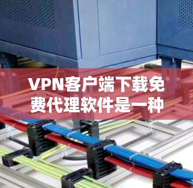 VPN客户端下载免费代理软件是一种常见的技术手段，但需要注意以下几点