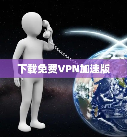 下载免费VPN加速版 下载免费VPN加速版