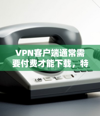 VPN客户端通常需要付费才能下载，特别是那些提供高级功能或自适应速率调整的软件。免费软件可能无法提供这些功能。以下是几种推荐的 VPN 工具，包括免费和付费的选项