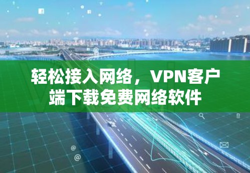 轻松接入网络，VPN客户端下载免费网络软件