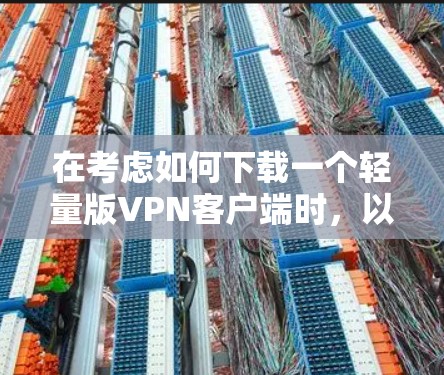在考虑如何下载一个轻量版VPN客户端时，以下是一些综合考虑的因素和推荐