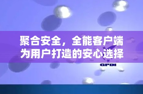 聚合安全，全能客户端为用户打造的安心选择