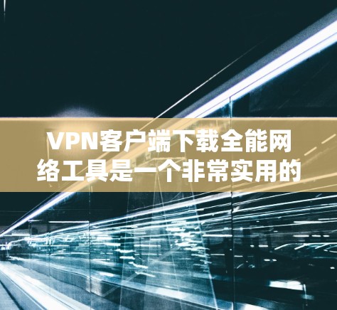 VPN客户端下载全能网络工具是一个非常实用的建议，因为VPN客户端可以帮助您安全地访问互联网，特别是在您的设备上。以下是关于VPN客户端下载的一些推荐和信息