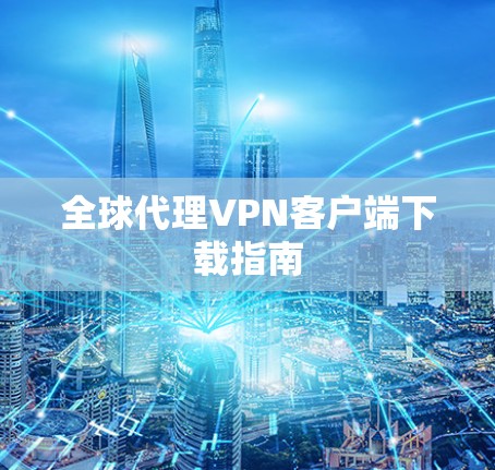 全球代理VPN客户端下载指南 全球代理VPN客户端下载指南