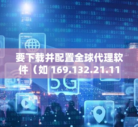 要下载并配置全球代理软件（如 169.132.21.11 或 169.132.15.11）作为VPN客户端，通常需要以下步骤