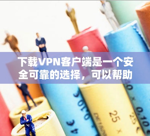 下载VPN客户端是一个安全可靠的选择，可以帮助您访问国外网站。以下是一个详细且有条理的步骤指南