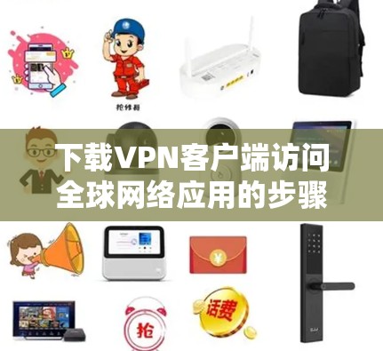 下载VPN客户端访问全球网络应用的步骤如下