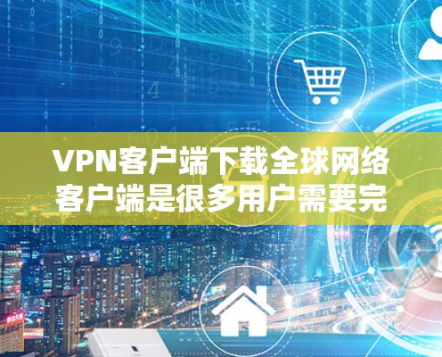 VPN客户端下载全球网络客户端是很多用户需要完成的任务。以下是几种常见的下载方法和步骤，帮助您顺利下载并安装这些软件