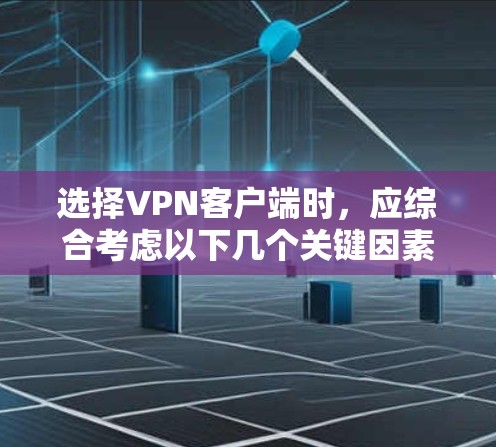 选择VPN客户端时，应综合考虑以下几个关键因素