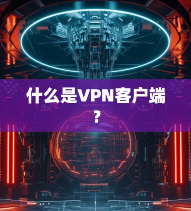 什么是VPN客户端？