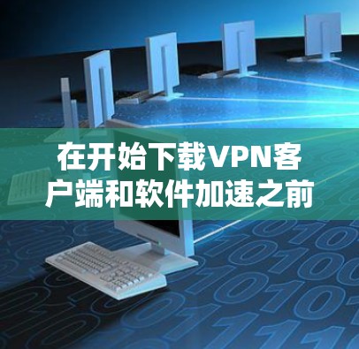 在开始下载VPN客户端和软件加速之前,以下是一些关键步骤和注意事项 在开始下载VPN客户端和软件加速之前,以下是一些关键步骤和注意事项