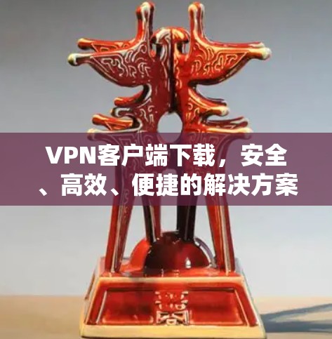 VPN客户端下载,安全、高效、便捷的解决方案 VPN客户端下载,安全、高效、便捷的解决方案