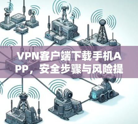 VPN客户端下载手机APP，安全步骤与风险提示