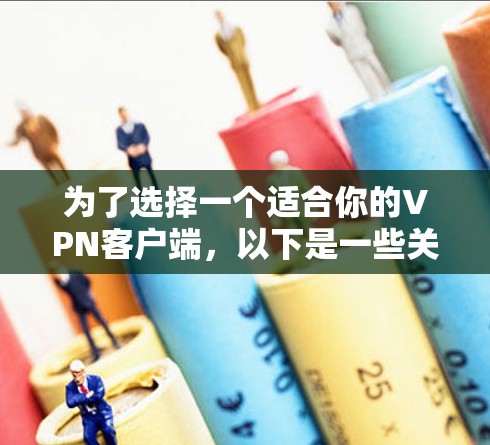 为了选择一个适合你的VPN客户端,以下是一些关键考虑因素和推荐 为了选择一个适合你的VPN客户端,以下是一些关键考虑因素和推荐