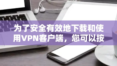 为了安全有效地下载和使用VPN客户端，您可以按照以下步骤进行