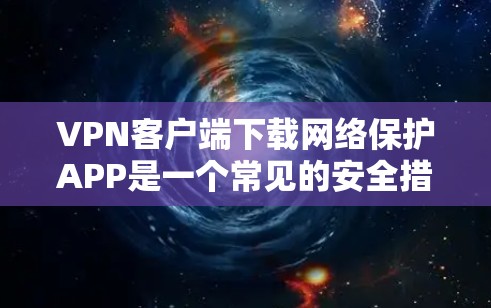 VPN客户端下载网络保护APP是一个常见的安全措施,旨在保护您的网络流量免受恶意软件或恶意邮件的攻击。以下是一些常见的VPN客户端下载网络保护APP的方法和建议 VPN客户端下载网络保护APP是一个常见的安全措施,旨在保护您的网络流量免受恶意软件或恶意邮件的攻击。以下是一些常见的VPN客户端下载网络保护APP的方法和建议