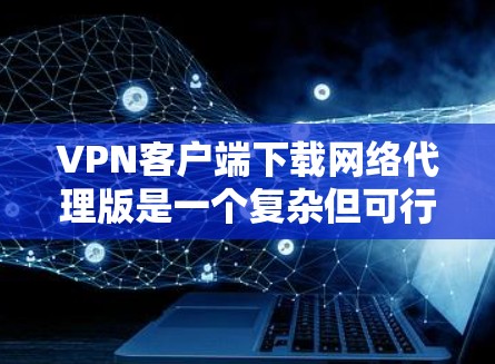 VPN客户端下载网络代理版是一个复杂但可行的过程。以下是详细的步骤指南