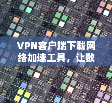 VPN客户端下载网络加速工具，让数据传输更轻松！