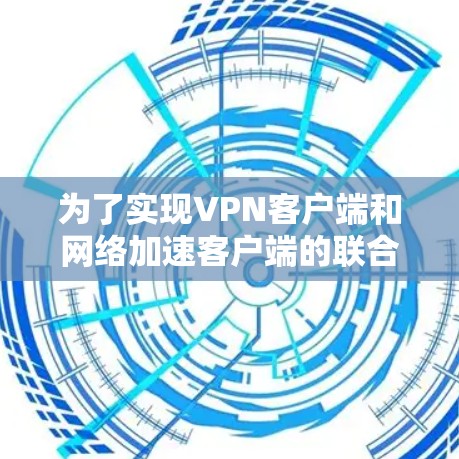 为了实现VPN客户端和网络加速客户端的联合使用,您可以按照以下步骤进行操作 为了实现VPN客户端和网络加速客户端的联合使用,您可以按照以下步骤进行操作