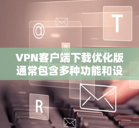 VPN客户端下载优化版通常包含多种功能和设置，以满足不同用户的需求。以下是一些可能的优化版特点及其下载步骤