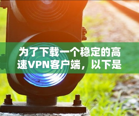 为了下载一个稳定的高速VPN客户端,以下是分步指南 为了下载一个稳定的高速VPN客户端,以下是分步指南