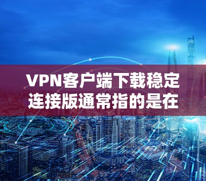 VPN客户端下载稳定连接版通常指的是在下载过程中安装了一个稳定性较高的版本，可能包含了一些优化或修复功能。以下是一些注意事项和建议，帮助您安全地进行下载